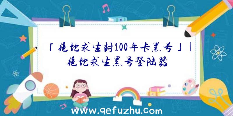 「绝地求生封100年卡黑号」|绝地求生黑号登陆器